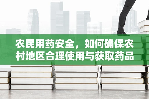 农民用药安全，如何确保农村地区合理使用与获取药品？