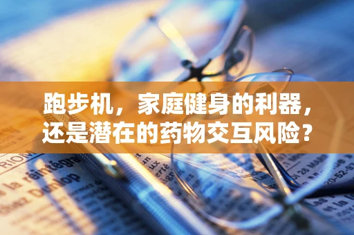 跑步机，家庭健身的利器，还是潜在的药物交互风险？