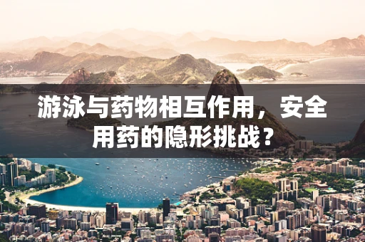 游泳与药物相互作用，安全用药的隐形挑战？