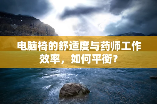 电脑椅的舒适度与药师工作效率，如何平衡？