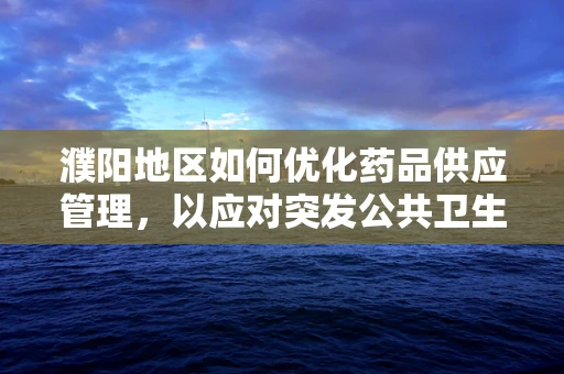 濮阳地区如何优化药品供应管理，以应对突发公共卫生事件？