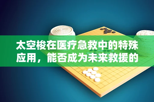 太空梭在医疗急救中的特殊应用，能否成为未来救援的空中药箱？