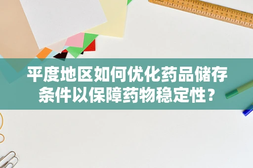 平度地区如何优化药品储存条件以保障药物稳定性？