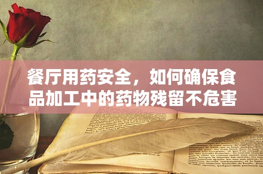 餐厅用药安全，如何确保食品加工中的药物残留不危害顾客健康？
