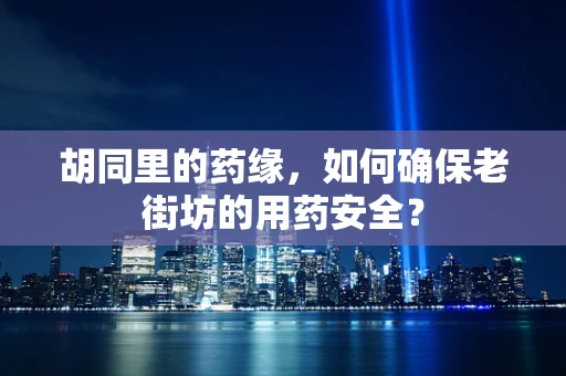胡同里的药缘，如何确保老街坊的用药安全？