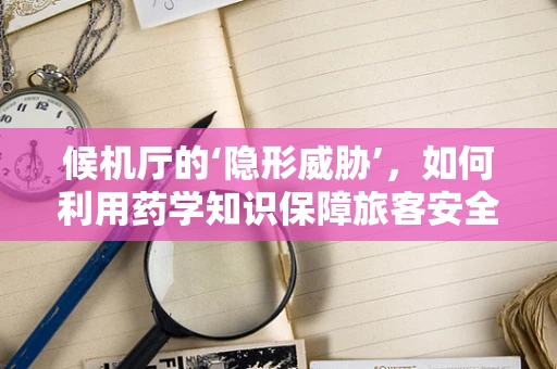 候机厅的‘隐形威胁’，如何利用药学知识保障旅客安全？