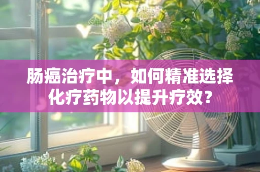 肠癌治疗中，如何精准选择化疗药物以提升疗效？