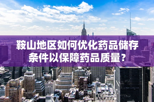 鞍山地区如何优化药品储存条件以保障药品质量？