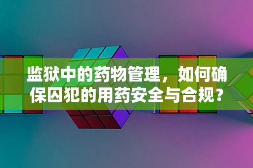 监狱中的药物管理，如何确保囚犯的用药安全与合规？