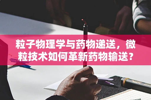粒子物理学与药物递送，微粒技术如何革新药物输送？