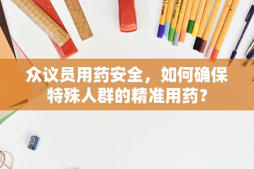 众议员用药安全，如何确保特殊人群的精准用药？