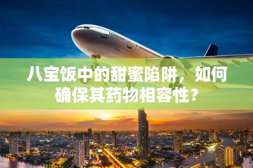 八宝饭中的甜蜜陷阱，如何确保其药物相容性？