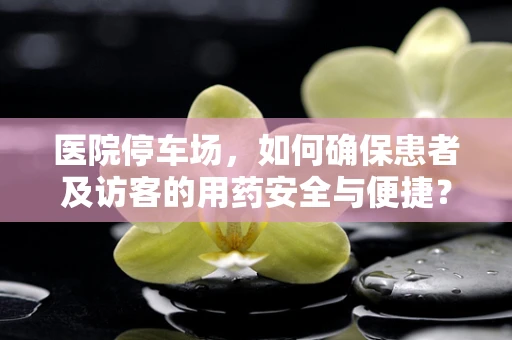 医院停车场，如何确保患者及访客的用药安全与便捷？