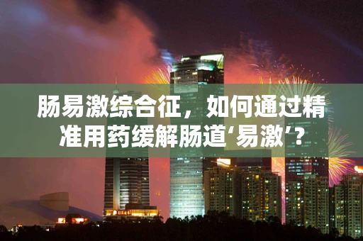肠易激综合征，如何通过精准用药缓解肠道‘易激’？