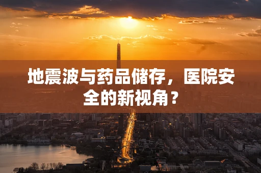 地震波与药品储存，医院安全的新视角？