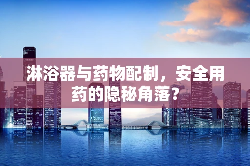 淋浴器与药物配制，安全用药的隐秘角落？