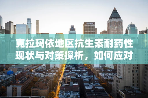 克拉玛依地区抗生素耐药性现状与对策探析，如何应对克拉玛依市抗生素滥用的挑战