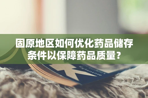 固原地区如何优化药品储存条件以保障药品质量？