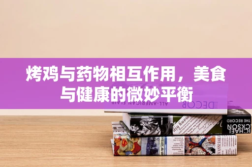 烤鸡与药物相互作用，美食与健康的微妙平衡