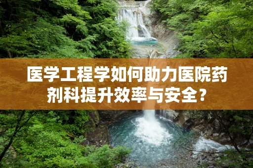 医学工程学如何助力医院药剂科提升效率与安全？