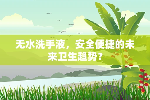 无水洗手液，安全便捷的未来卫生趋势？