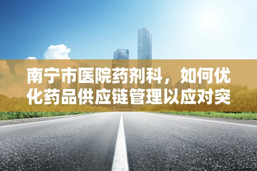 南宁市医院药剂科，如何优化药品供应链管理以应对突发疫情？