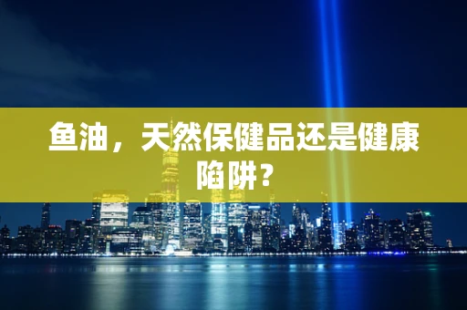 鱼油，天然保健品还是健康陷阱？