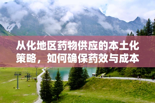 从化地区药物供应的本土化策略，如何确保药效与成本的双赢？