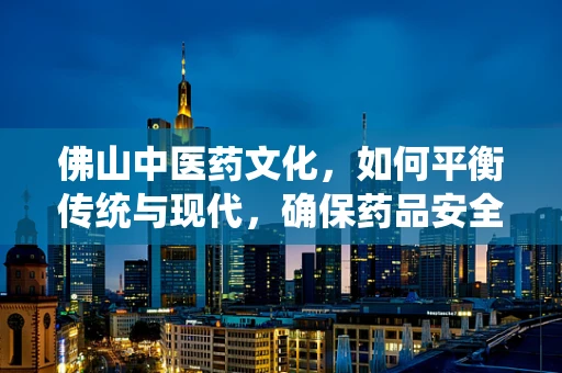 佛山中医药文化，如何平衡传统与现代，确保药品安全高效？