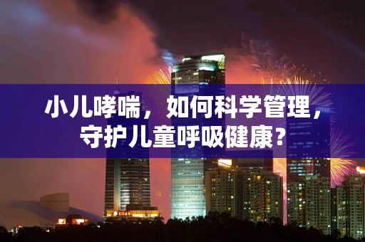 小儿哮喘，如何科学管理，守护儿童呼吸健康？