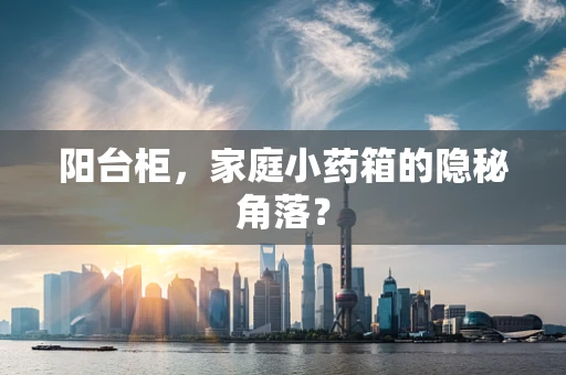 阳台柜，家庭小药箱的隐秘角落？
