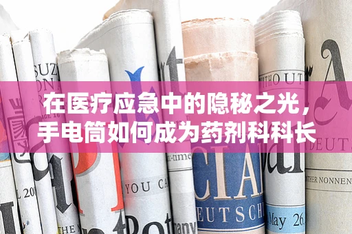 在医疗应急中的隐秘之光，手电筒如何成为药剂科科长的必备工具？