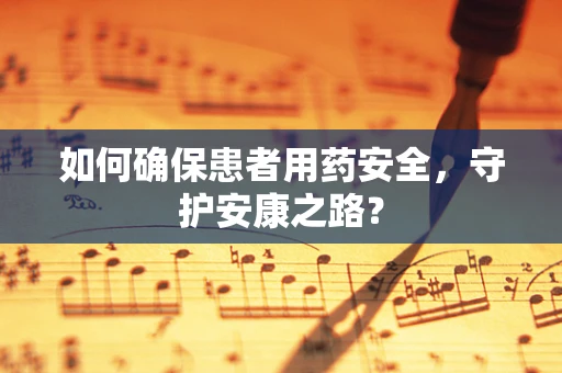 如何确保患者用药安全，守护安康之路？