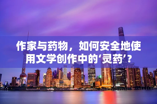 作家与药物，如何安全地使用文学创作中的‘灵药’？