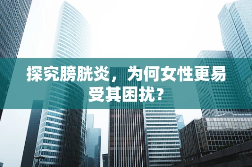 探究膀胱炎，为何女性更易受其困扰？