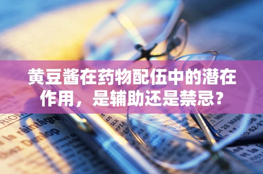 黄豆酱在药物配伍中的潜在作用，是辅助还是禁忌？