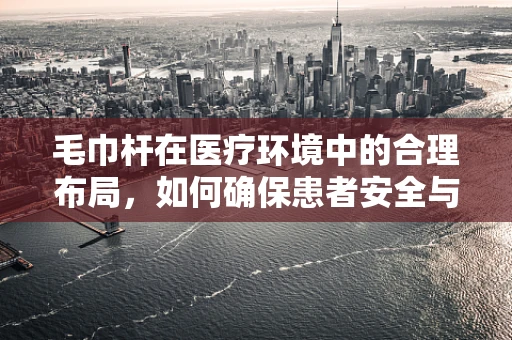 毛巾杆在医疗环境中的合理布局，如何确保患者安全与卫生？