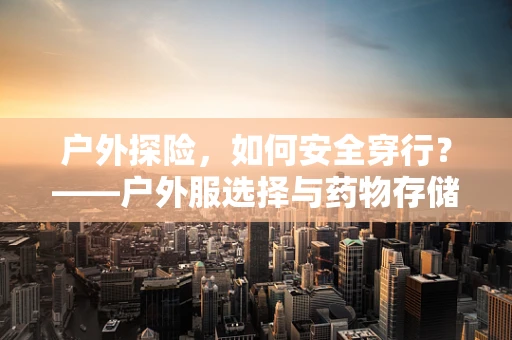 户外探险，如何安全穿行？——户外服选择与药物存储的学问