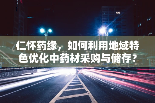 仁怀药缘，如何利用地域特色优化中药材采购与储存？