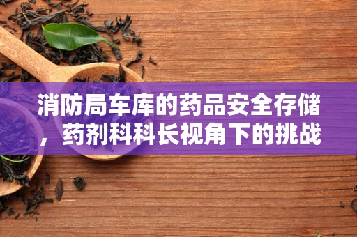 消防局车库的药品安全存储，药剂科科长视角下的挑战与对策