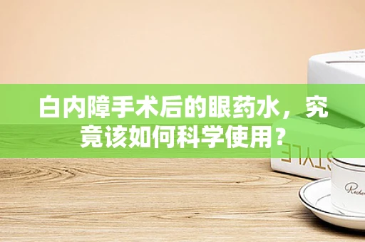 白内障手术后的眼药水，究竟该如何科学使用？
