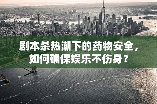 剧本杀热潮下的药物安全，如何确保娱乐不伤身？