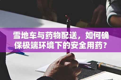 雪地车与药物配送，如何确保极端环境下的安全用药？
