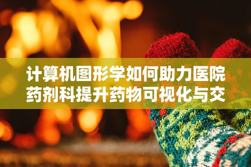 计算机图形学如何助力医院药剂科提升药物可视化与交互体验？