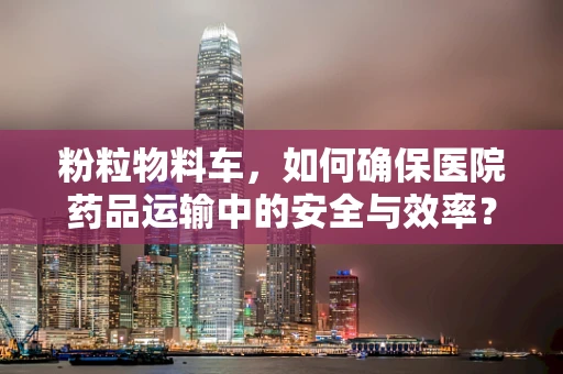 粉粒物料车，如何确保医院药品运输中的安全与效率？