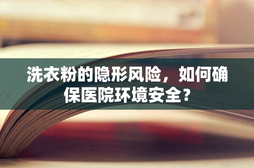 洗衣粉的隐形风险，如何确保医院环境安全？