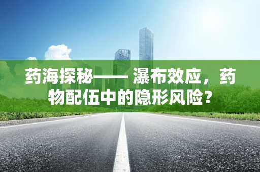 药海探秘—— 瀑布效应，药物配伍中的隐形风险？
