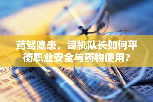 药驾隐患，司机队长如何平衡职业安全与药物使用？