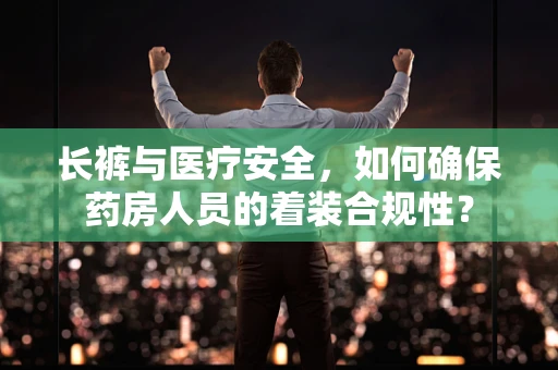 长裤与医疗安全，如何确保药房人员的着装合规性？