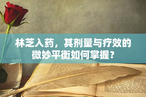 林芝入药，其剂量与疗效的微妙平衡如何掌握？